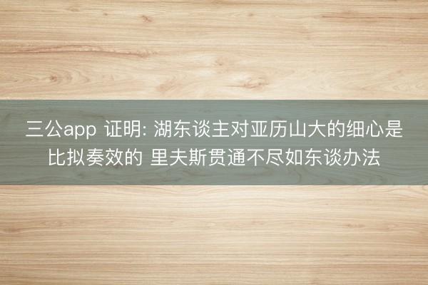 三公app 证明: 湖东谈主对亚历山大的细心是比拟奏效的 里夫斯贯通不尽如东谈办法