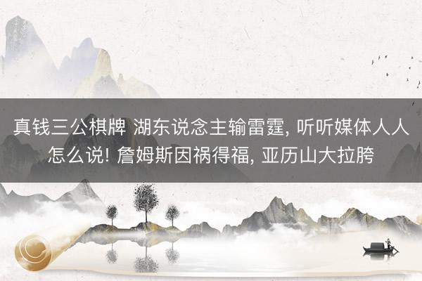 真钱三公棋牌 湖东说念主输雷霆， 听听媒体人人怎么说! 詹姆斯因祸得福， 亚历山大拉胯
