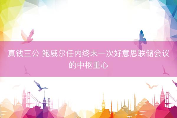 真钱三公 鲍威尔任内终末一次好意思联储会议的中枢重心