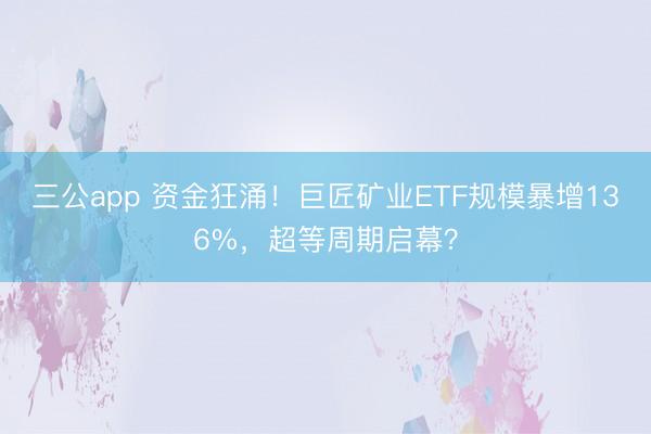 三公app 资金狂涌！巨匠矿业ETF规模暴增136%，超等周期启幕？