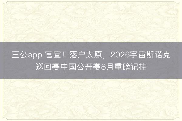 三公app 官宣！落户太原，2026宇宙斯诺克巡回赛中国公开赛8月重磅记挂