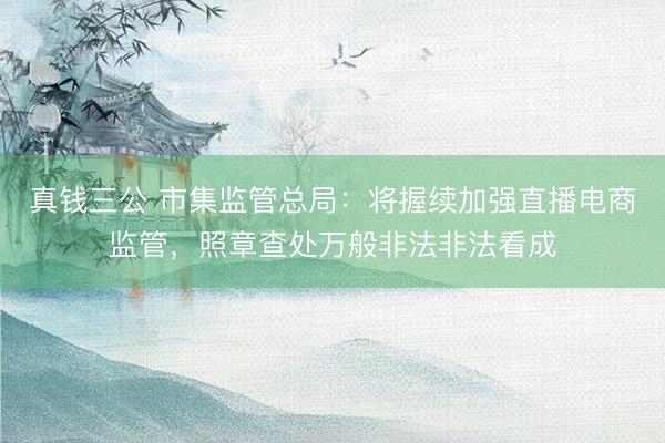 真钱三公 市集监管总局：将握续加强直播电商监管，照章查处万般非法非法看成