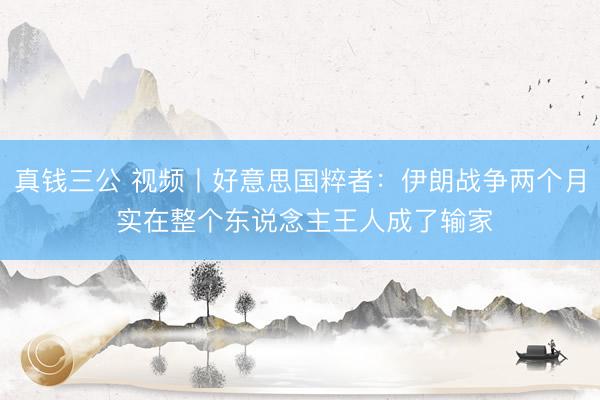 真钱三公 视频丨好意思国粹者：伊朗战争两个月 实在整个东说念主王人成了输家