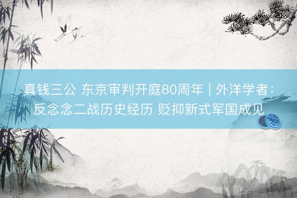 真钱三公 东京审判开庭80周年 | 外洋学者：反念念二战历史经历 贬抑新式军国成见