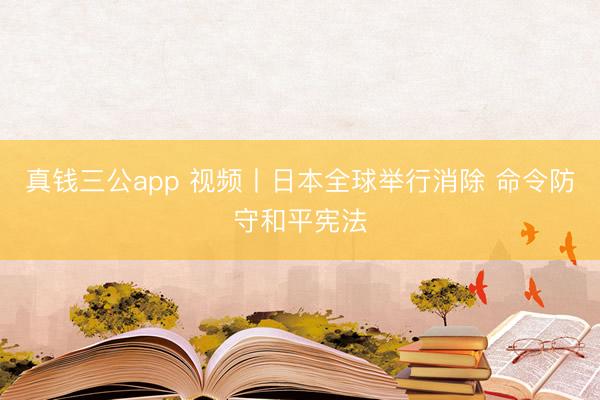 真钱三公app 视频丨日本全球举行消除 命令防守和平宪法