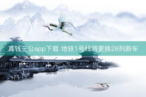 真钱三公app下载 地铁1号线将更换28列新车