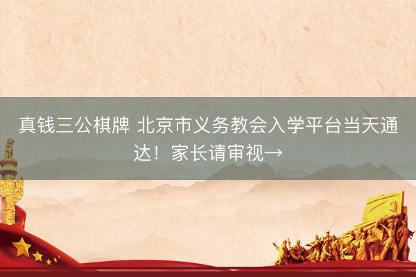 真钱三公棋牌 北京市义务教会入学平台当天通达！家长请审视→