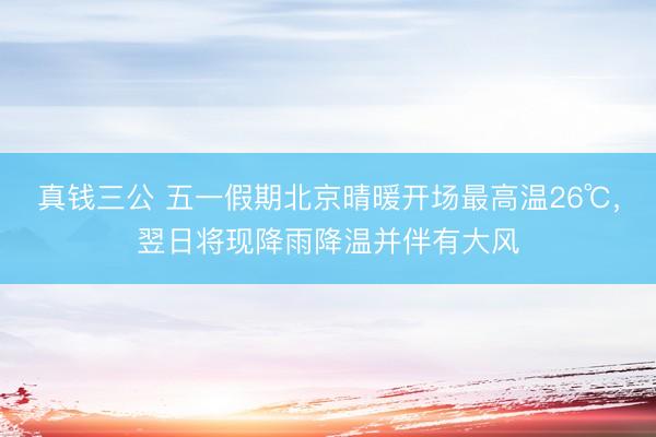 真钱三公 五一假期北京晴暖开场最高温26℃，翌日将现降雨降温并伴有大风
