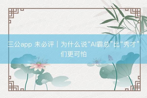 三公app 未必评｜为什么说“AI霸总”比“秀才”们更可怕