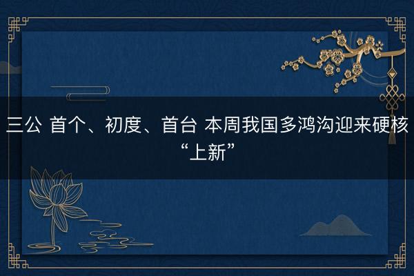 三公 首个、初度、首台 本周我国多鸿沟迎来硬核“上新”