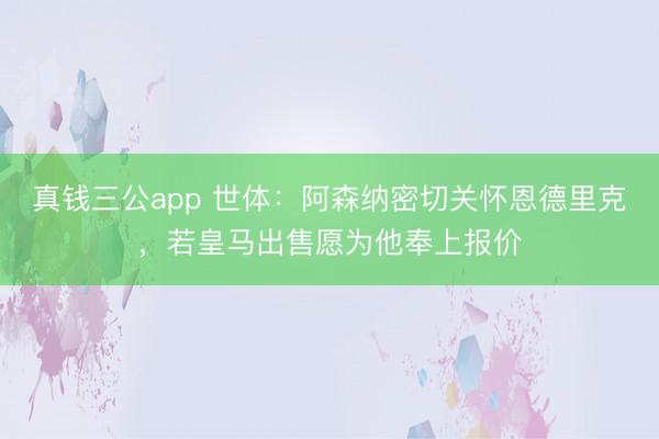 真钱三公app 世体：阿森纳密切关怀恩德里克，若皇马出售愿为他奉上报价